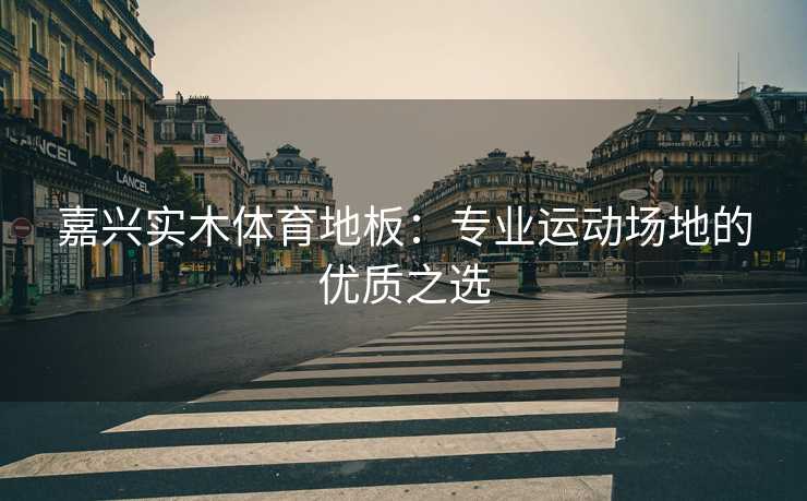 嘉兴实木体育地板：专业运动场地的优质之选