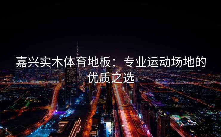 嘉兴实木体育地板：专业运动场地的优质之选