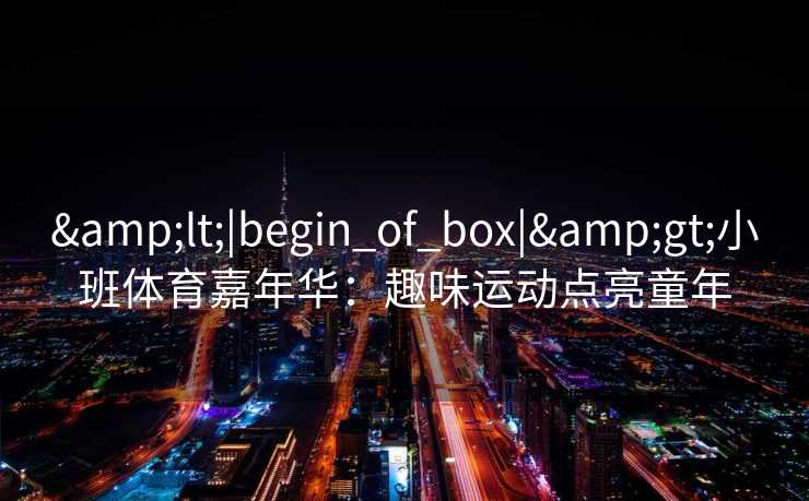 &lt;|begin_of_box|&gt;小班体育嘉年华：趣味运动点亮童年