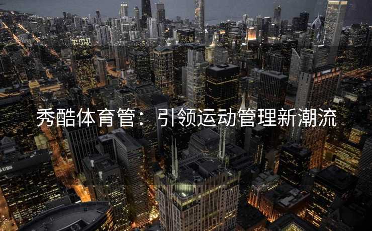 秀酷体育管：引领运动管理新潮流