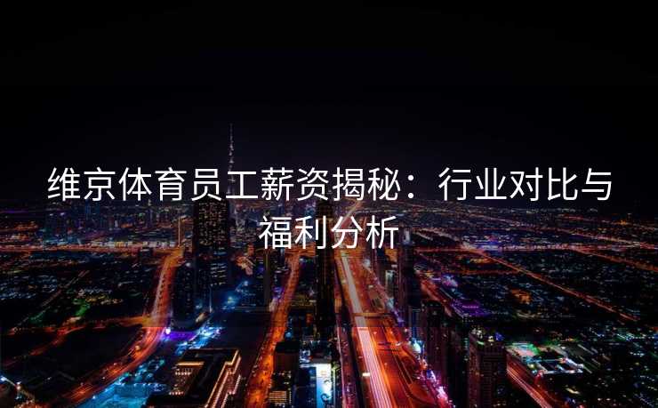 维京体育员工薪资揭秘：行业对比与福利分析
